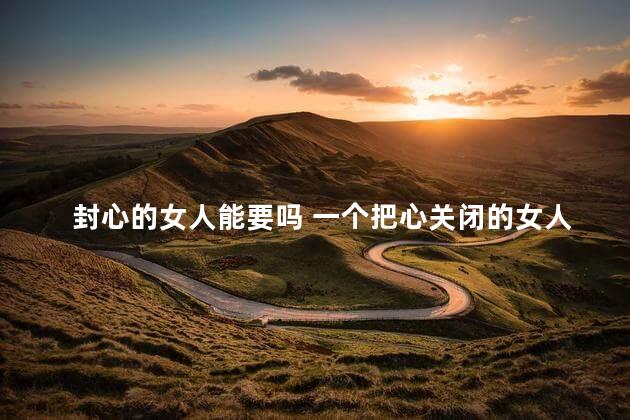 封心的女人能要吗 一个把心关闭的女人